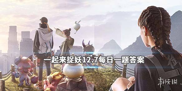 一起来捉妖2019年12月7日微信每日一题答案 1