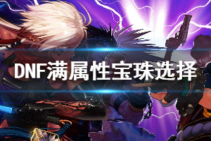 《DNF》满属性宝珠怎么选最好 满属性宝珠选择推荐