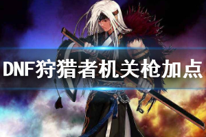 《DNF》新版狩猎者光枪怎么加点 狩猎者机关枪玩法加点一览