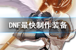 《DNF》怎么做装备最快 最快装备制作方法一览