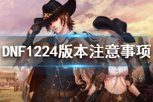 《DNF》1224版本要注意什么？1224版本注意事项一览