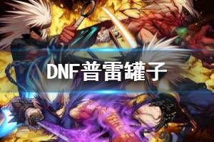 《DNF》普雷罐子怎么开 普雷罐子开启方法一览