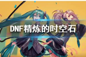 《DNF》精炼的时空石获得方法介绍 怎么获得超星河裂缝门票