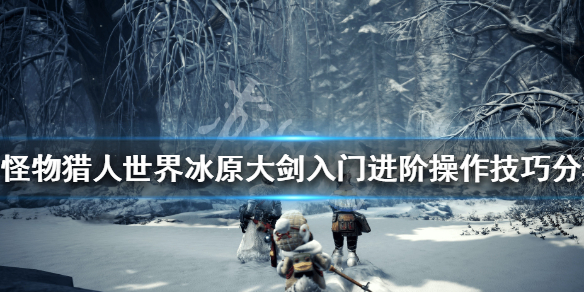 《怪物猎人世界冰原》大剑怎么玩 大剑入门进阶操作技巧分享 1