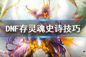《DNF》怎么存灵魂史诗 存灵魂史诗技巧分享
