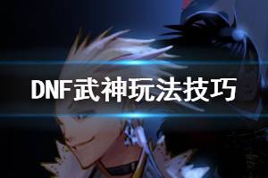 《DNF》武神怎么玩 武神玩法技巧推荐