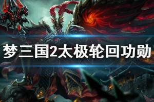 《梦三国2》太极轮回功勋怎么玩 太极轮回功勋玩法介绍