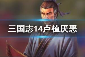《三国志14》卢植最讨厌谁 卢植背景厌恶武将一览